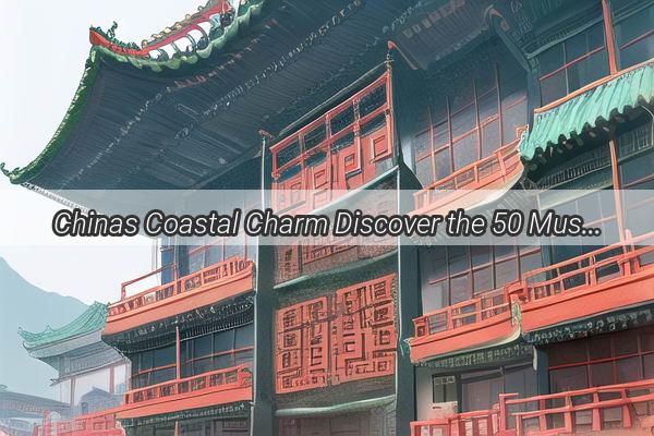 Chinas Coastal Charm Discover the 50 MustVisit Seaside Cities Along the Eastern Pearl